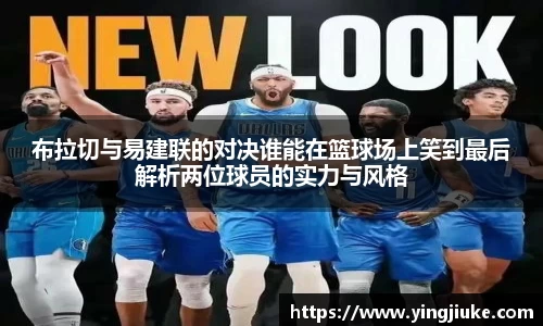 布拉切与易建联的对决谁能在篮球场上笑到最后解析两位球员的实力与风格