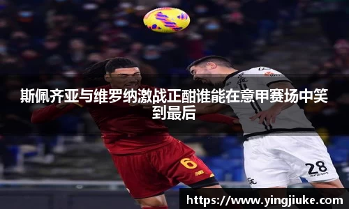 斯佩齐亚与维罗纳激战正酣谁能在意甲赛场中笑到最后