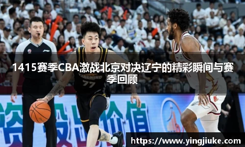 1415赛季CBA激战北京对决辽宁的精彩瞬间与赛季回顾