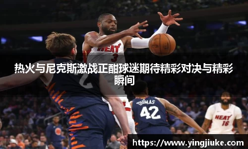 热火与尼克斯激战正酣球迷期待精彩对决与精彩瞬间