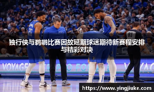 独行侠与鹈鹕比赛因故延期球迷期待新赛程安排与精彩对决