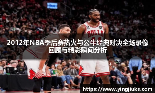 2012年NBA季后赛热火与公牛经典对决全场录像回顾与精彩瞬间分析