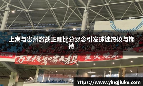 上港与贵州激战正酣比分悬念引发球迷热议与期待