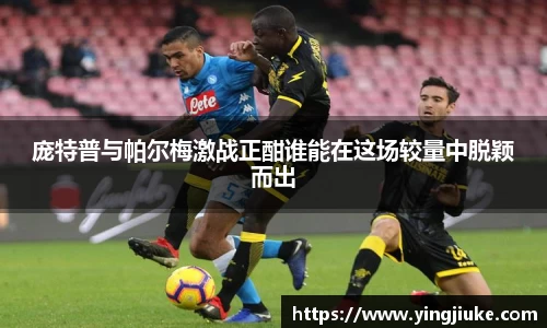 庞特普与帕尔梅激战正酣谁能在这场较量中脱颖而出