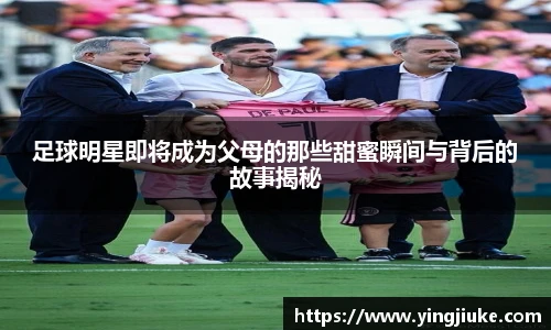 足球明星即将成为父母的那些甜蜜瞬间与背后的故事揭秘