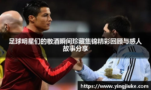 足球明星们的敬酒瞬间珍藏集锦精彩回顾与感人故事分享