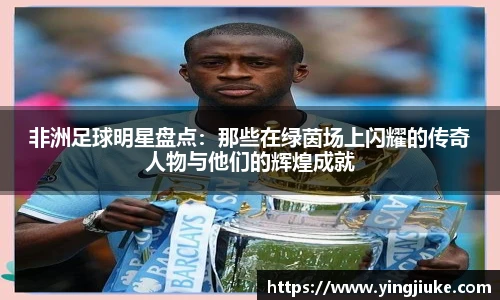 非洲足球明星盘点：那些在绿茵场上闪耀的传奇人物与他们的辉煌成就